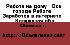 Работа на дому - Все города Работа » Заработок в интернете   . Калужская обл.,Обнинск г.